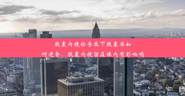 胶囊内镜检查吞下胶囊后如何进食、胶囊内镜留在体内有影响吗