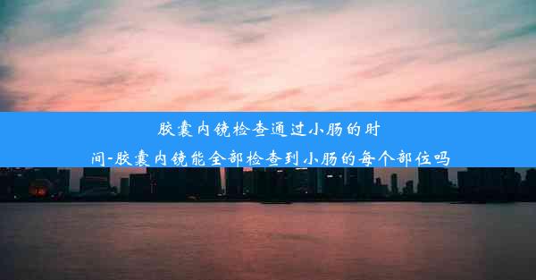 胶囊内镜检查通过小肠的时间-胶囊内镜能全部检查到小肠的每个部位吗