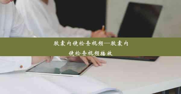 <b>胶囊内镜检查视频—胶囊内镜检查视频播放</b>