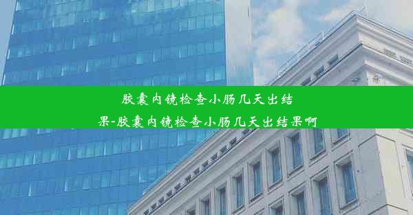 胶囊内镜检查小肠几天出结果-胶囊内镜检查小肠几天出结果啊