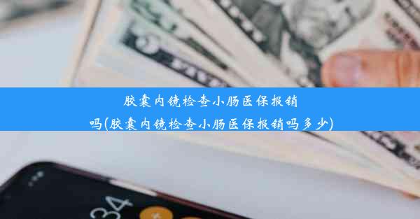 胶囊内镜检查小肠医保报销吗(胶囊内镜检查小肠医保报销吗多少)