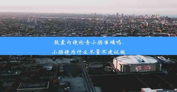 <b>胶囊内镜检查小肠准确吗、小肠镜为什么尽量不建议做</b>