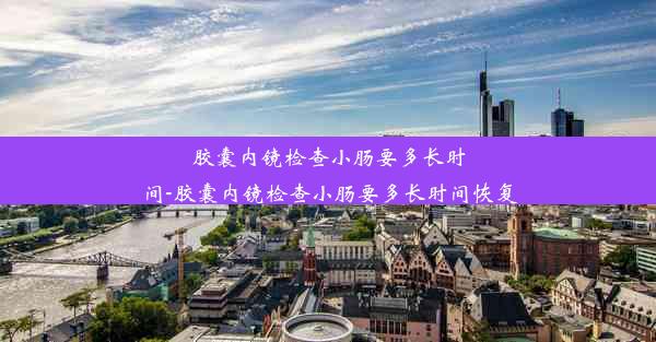 胶囊内镜检查小肠要多长时间-胶囊内镜检查小肠要多长时间恢复