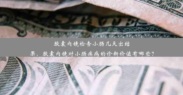 胶囊内镜检查小肠几天出结果、胶囊内镜对小肠疾病的诊断价值有哪些？