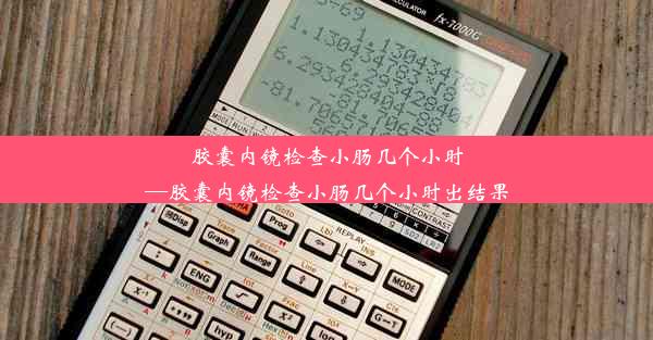 胶囊内镜检查小肠几个小时—胶囊内镜检查小肠几个小时出结果