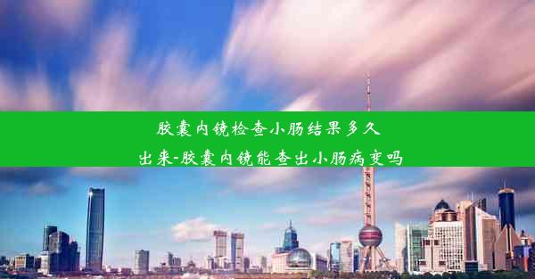 胶囊内镜检查小肠结果多久出来-胶囊内镜能查出小肠病变吗