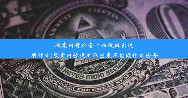 胶囊内镜检查一粒没排出说明什么;胶囊内镜没有取出来不能做什么检查