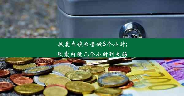 胶囊内镜检查做6个小时;胶囊内镜几个小时到大肠