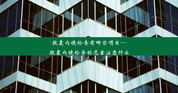 胶囊内镜检查有哪些项目—胶囊内镜检查的危害注意什么