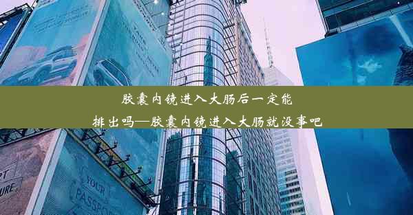 胶囊内镜进入大肠后一定能排出吗—胶囊内镜进入大肠就没事吧