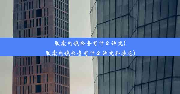 <b>胶囊内镜检查有什么讲究(胶囊内镜检查有什么讲究和禁忌)</b>