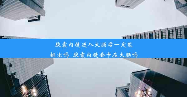 胶囊内镜进入大肠后一定能排出吗_胶囊内镜会卡在大肠吗