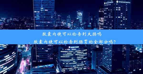 <b>胶囊内镜可以检查到大肠吗、胶囊内镜可以检查到肠胃的全部分吗？</b>