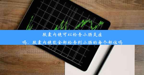 胶囊内镜可以检查小肠炎症吗、胶囊内镜能全部检查到小肠的每个部位吗