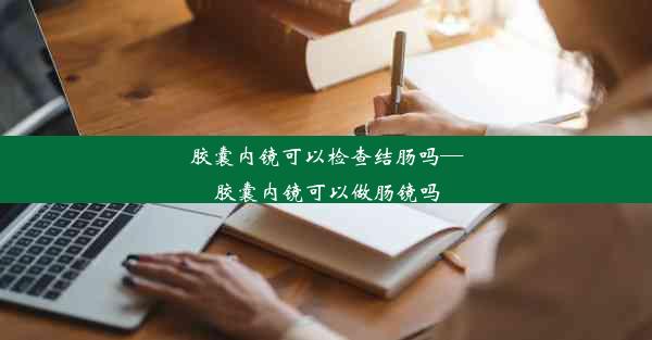 胶囊内镜可以检查结肠吗—胶囊内镜可以做肠镜吗