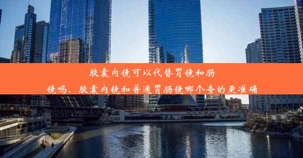 <b>胶囊内镜可以代替胃镜和肠镜吗、胶囊内镜和普通胃肠镜哪个查的更准确</b>