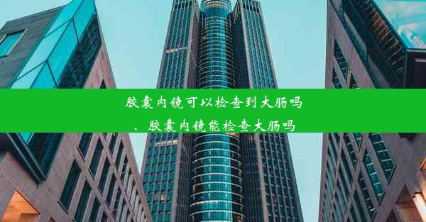 胶囊内镜可以检查到大肠吗、胶囊内镜能检查大肠吗