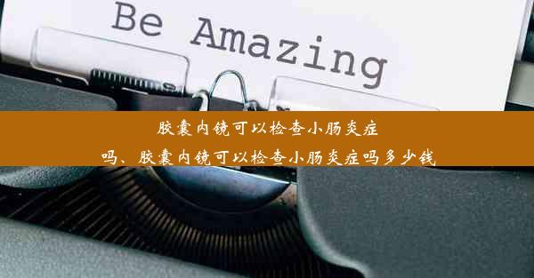 <b>胶囊内镜可以检查小肠炎症吗、胶囊内镜可以检查小肠炎症吗多少钱</b>