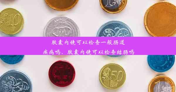 胶囊内镜可以检查一般肠道疾病吗、胶囊内镜可以检查结肠吗