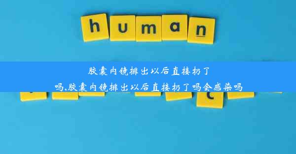 胶囊内镜排出以后直接扔了吗,胶囊内镜排出以后直接扔了吗会感染吗