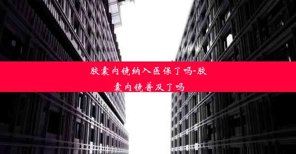 胶囊内镜纳入医保了吗-胶囊内镜普及了吗