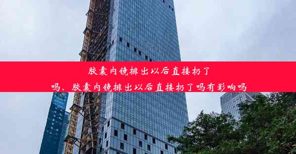 <b>胶囊内镜排出以后直接扔了吗、胶囊内镜排出以后直接扔了吗有影响吗</b>