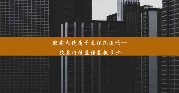 <b>胶囊内镜属于医保范围吗—胶囊内镜医保能报多少</b>