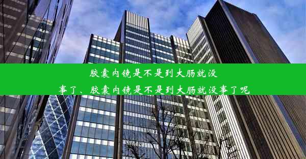 胶囊内镜是不是到大肠就没事了、胶囊内镜是不是到大肠就没事了呢