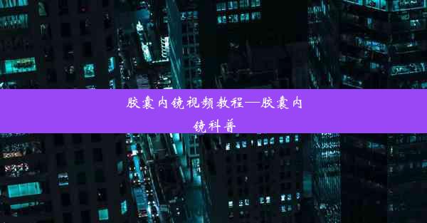 胶囊内镜视频教程—胶囊内镜科普