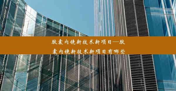 胶囊内镜新技术新项目—胶囊内镜新技术新项目有哪些