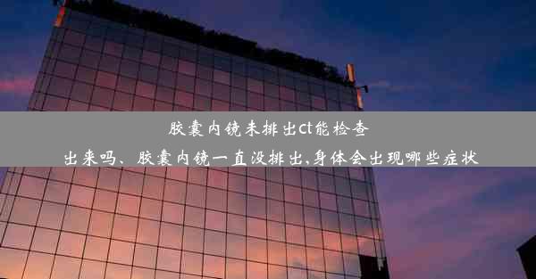 胶囊内镜未排出ct能检查出来吗、胶囊内镜一直没排出,身体会出现哪些症状