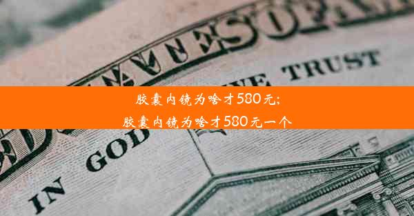 <b>胶囊内镜为啥才580元;胶囊内镜为啥才580元一个</b>