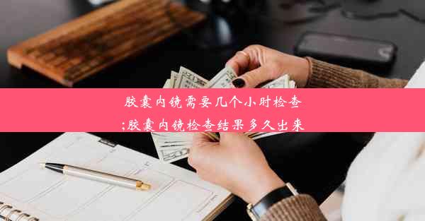 胶囊内镜需要几个小时检查;胶囊内镜检查结果多久出来