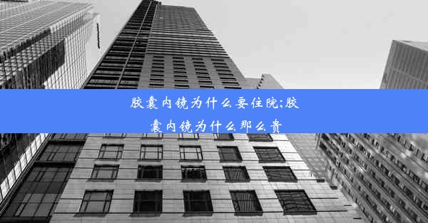 胶囊内镜为什么要住院;胶囊内镜为什么那么贵