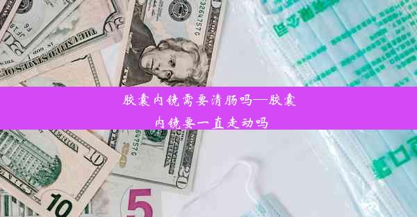 胶囊内镜需要清肠吗—胶囊内镜要一直走动吗