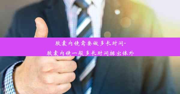 胶囊内镜需要做多长时间-胶囊内镜一般多长时间排出体外