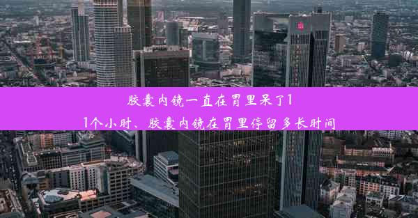 胶囊内镜一直在胃里呆了11个小时、胶囊内镜在胃里停留多长时间