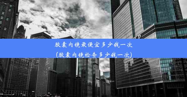 <b>胶囊内镜最便宜多少钱一次(胶囊内镜检查多少钱一次)</b>