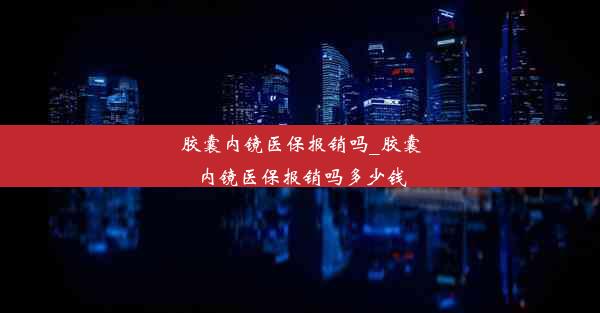 胶囊内镜医保报销吗_胶囊内镜医保报销吗多少钱