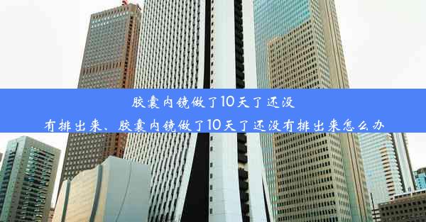 胶囊内镜做了10天了还没有排出来、胶囊内镜做了10天了还没有排出来怎么办