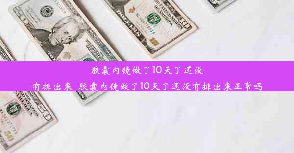 胶囊内镜做了10天了还没有排出来_胶囊内镜做了10天了还没有排出来正常吗