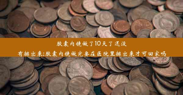 胶囊内镜做了10天了还没有排出来;胶囊内镜做完要在医院里排出来才可回家吗