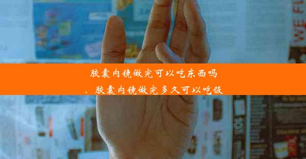 胶囊内镜做完可以吃东西吗、胶囊内镜做完多久可以吃饭