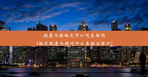 胶囊内镜做完可以吃东西吗(做完胶囊内镜吃什么易排出体外)