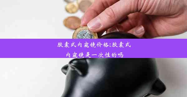 胶囊式内窥镜价格;胶囊式内窥镜是一次性的吗