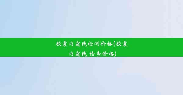 胶囊内窥镜检测价格(胶囊内窥镜 检查价格)