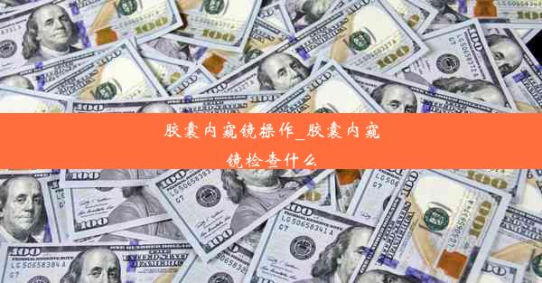 <b>胶囊内窥镜操作_胶囊内窥镜检查什么</b>