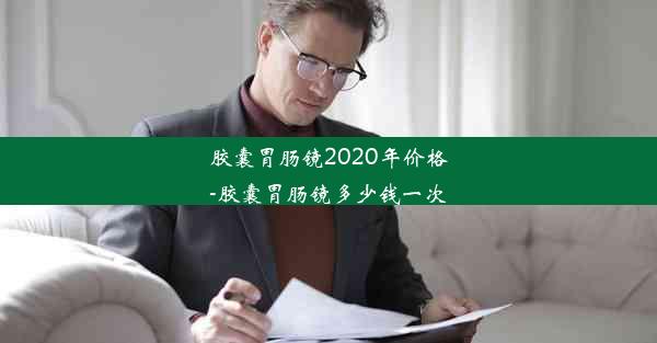 胶囊胃肠镜2020年价格-胶囊胃肠镜多少钱一次