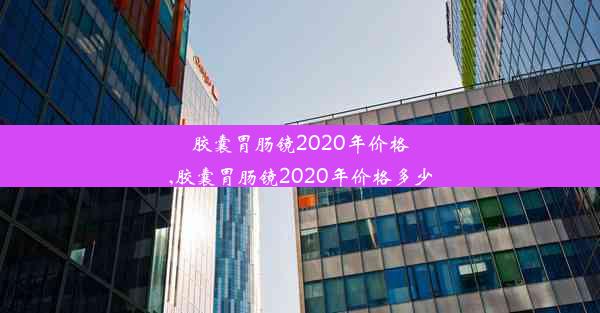 胶囊胃肠镜2020年价格,胶囊胃肠镜2020年价格多少