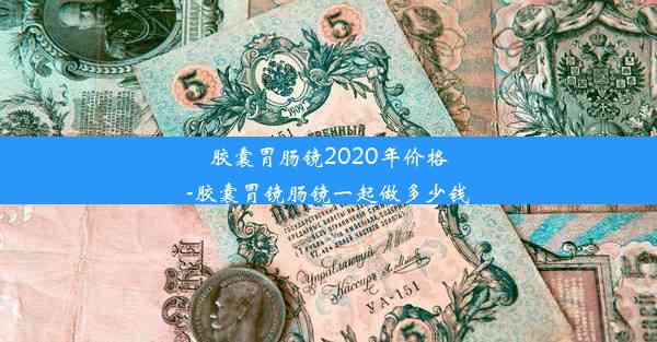 胶囊胃肠镜2020年价格-胶囊胃镜肠镜一起做多少钱